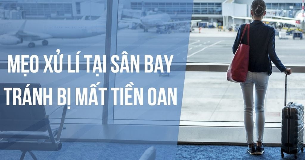 MẸO XỬ LÍ TẠI SÂN BAY TRÁNH BỊ MẤT TIỀN OAN